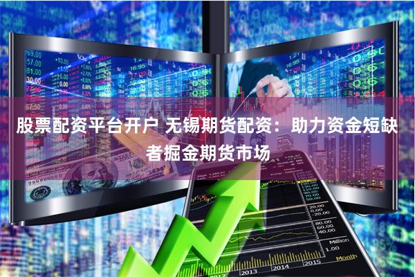 股票配资平台开户 无锡期货配资：助力资金短缺者掘金期货市场