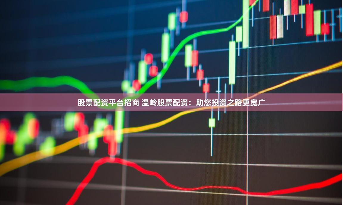 股票配资平台招商 温岭股票配资：助您投资之路更宽广