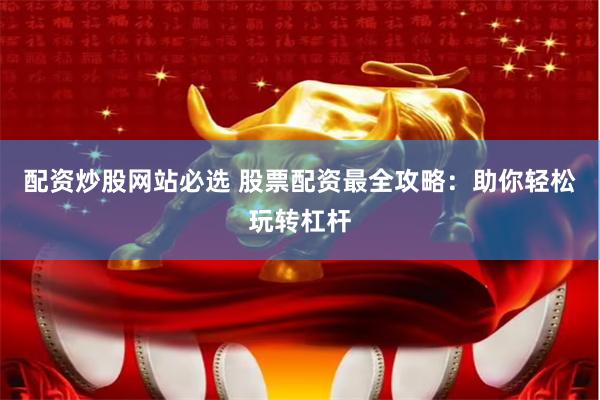 配资炒股网站必选 股票配资最全攻略：助你轻松玩转杠杆