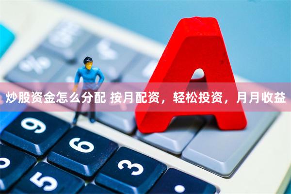 炒股资金怎么分配 按月配资，轻松投资，月月收益