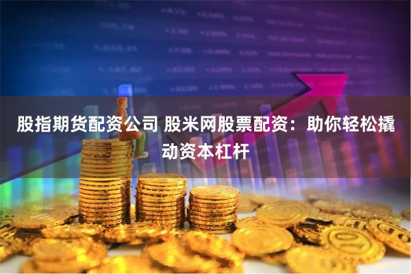 股指期货配资公司 股米网股票配资：助你轻松撬动资本杠杆