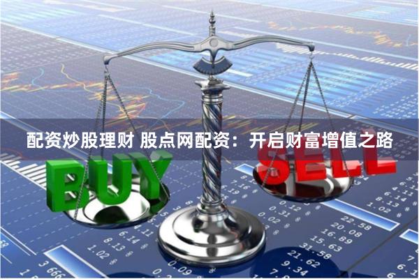 配资炒股理财 股点网配资：开启财富增值之路