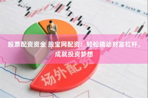 股票配资资金 股宝网配资：轻松撬动财富杠杆，成就投资梦想