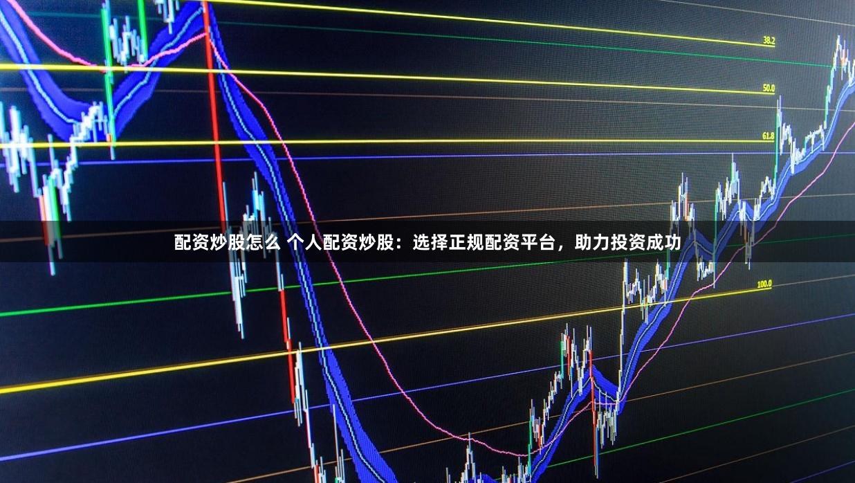 配资炒股怎么 个人配资炒股：选择正规配资平台，助力投资成功