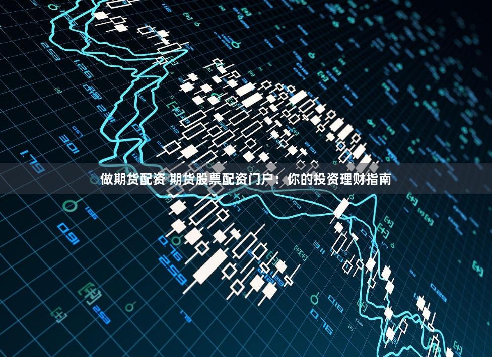 做期货配资 期货股票配资门户：你的投资理财指南