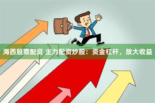海西股票配资 主力配资炒股：资金杠杆，放大收益