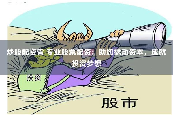 炒股配资皆 专业股票配资：助您撬动资本，成就投资梦想