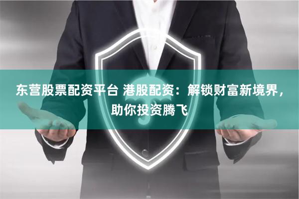 东营股票配资平台 港股配资：解锁财富新境界，助你投资腾飞