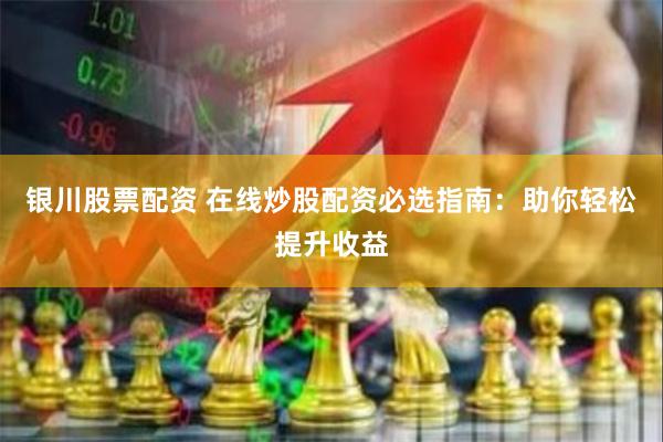 银川股票配资 在线炒股配资必选指南：助你轻松提升收益