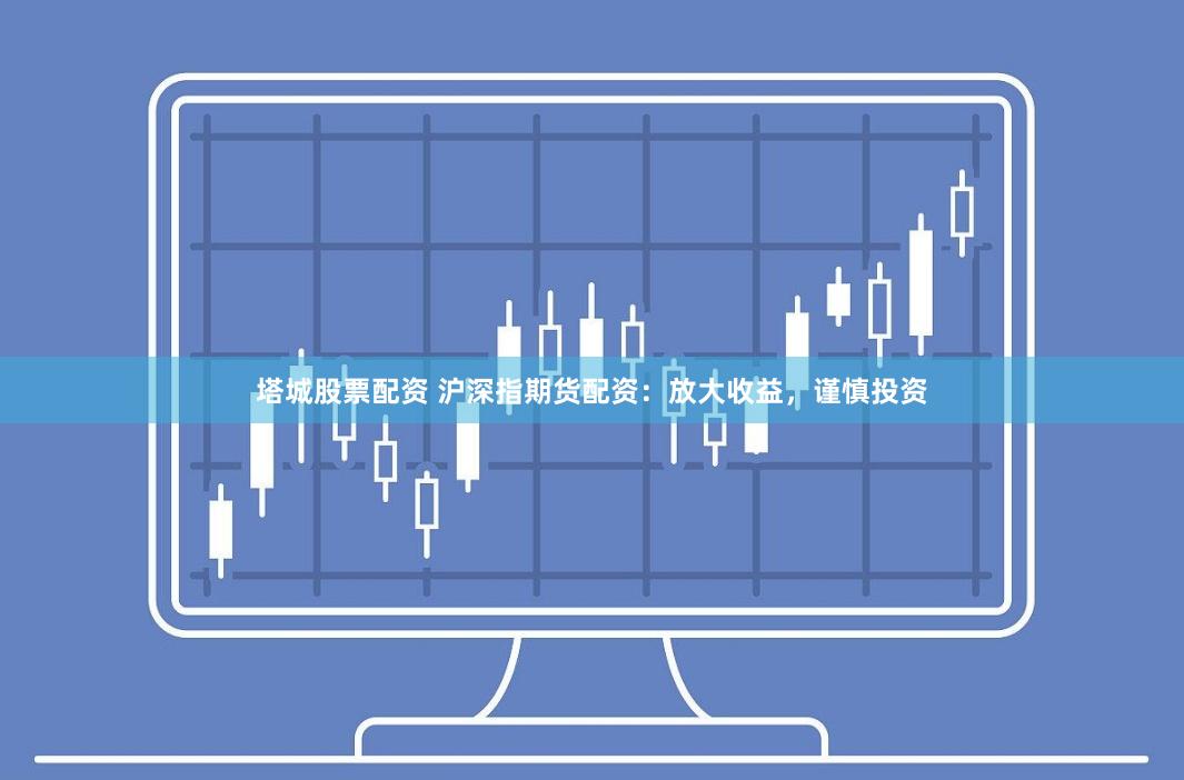 塔城股票配资 沪深指期货配资：放大收益，谨慎投资