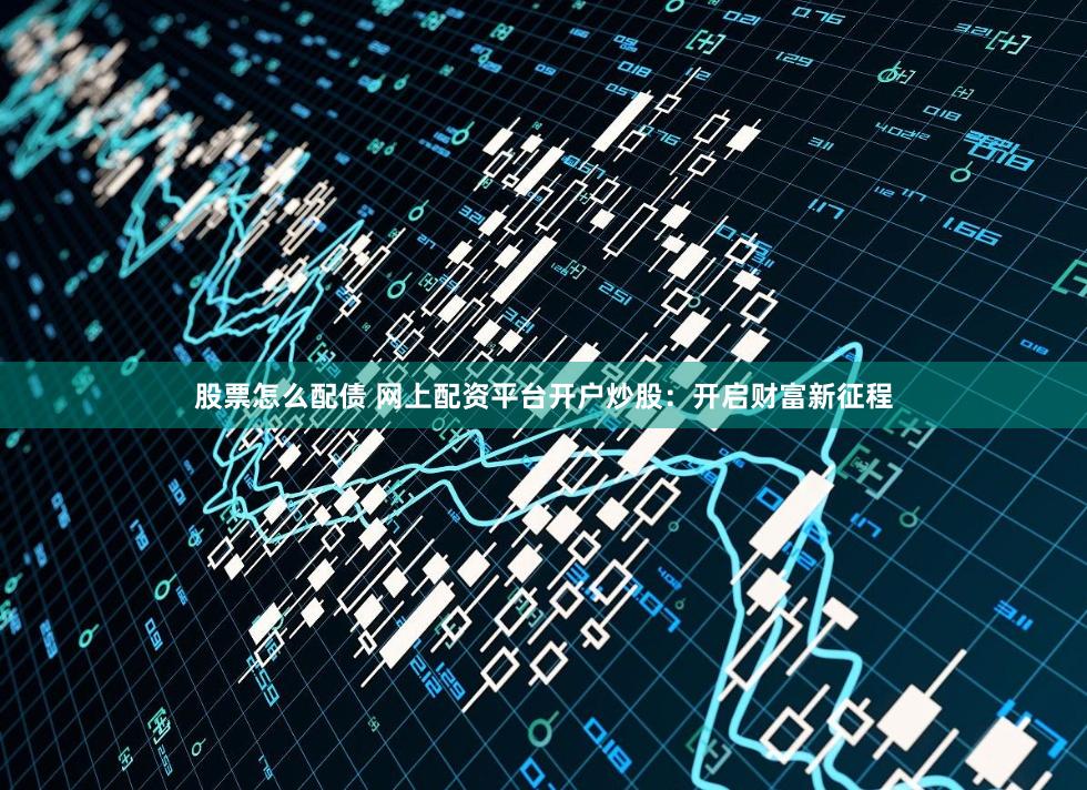 股票怎么配债 网上配资平台开户炒股：开启财富新征程