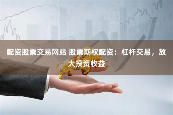 配资股票交易网站 股票期权配资：杠杆交易，放大投资收益