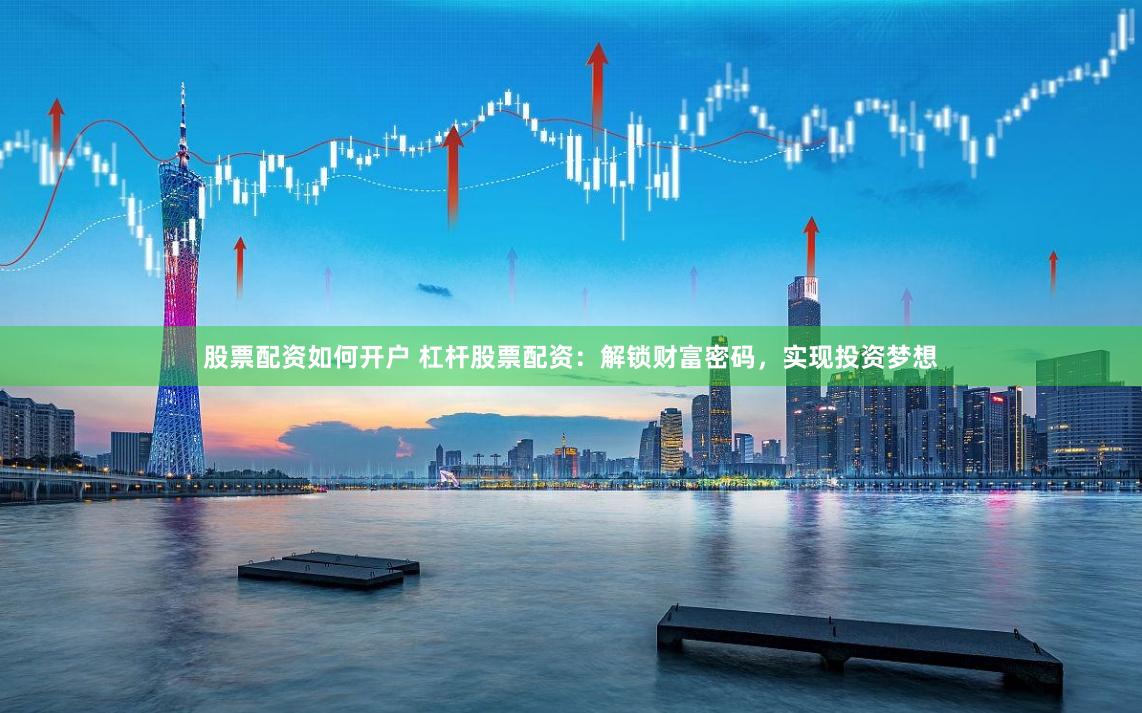 股票配资如何开户 杠杆股票配资：解锁财富密码，实现投资梦想