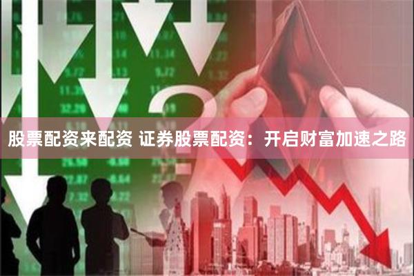 股票配资来配资 证券股票配资：开启财富加速之路