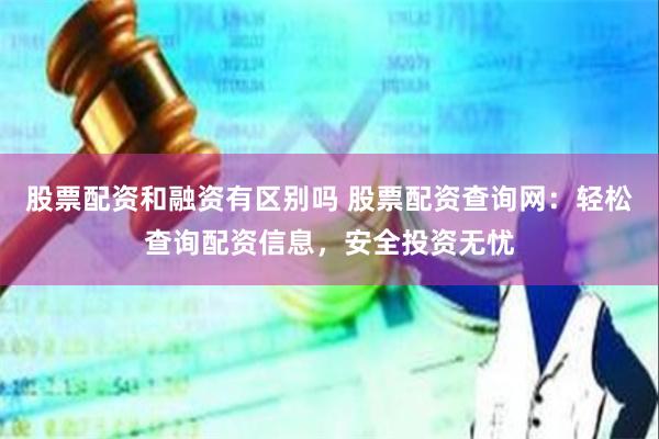 股票配资和融资有区别吗 股票配资查询网：轻松查询配资信息，安全投资无忧