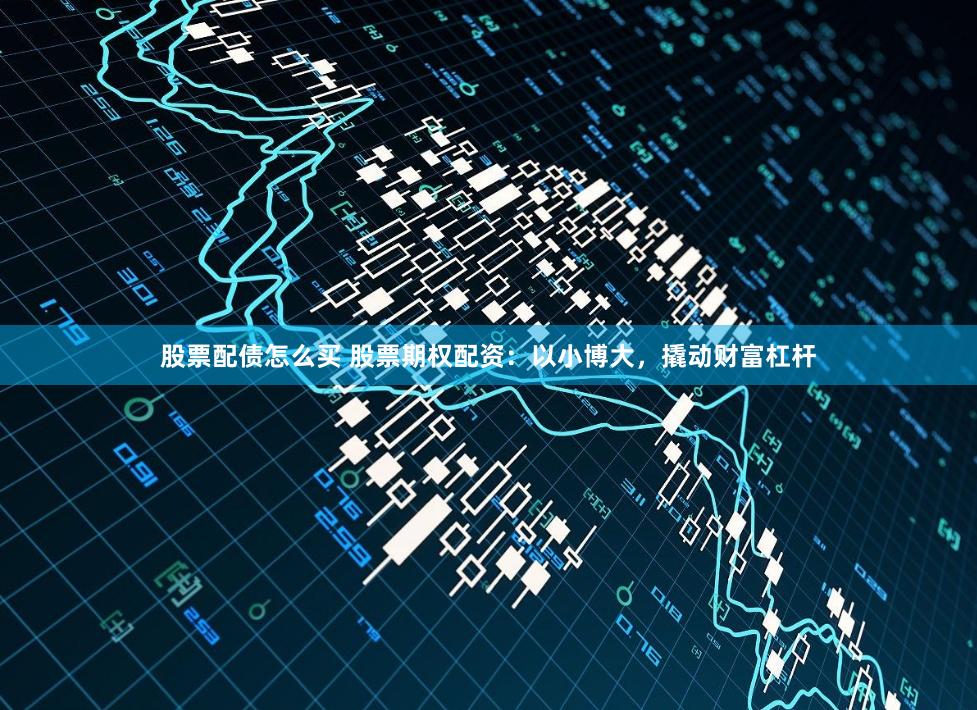 股票配债怎么买 股票期权配资：以小博大，撬动财富杠杆