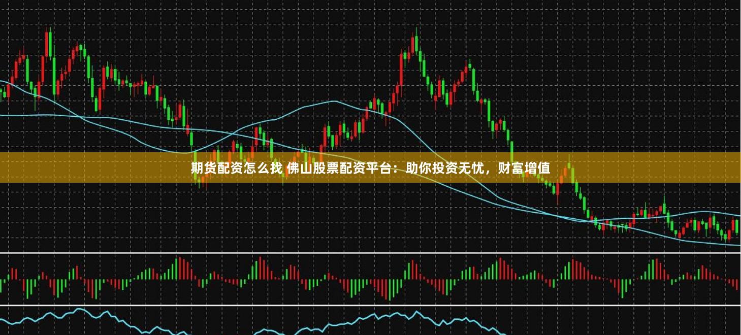 期货配资怎么找 佛山股票配资平台：助你投资无忧，财富增值