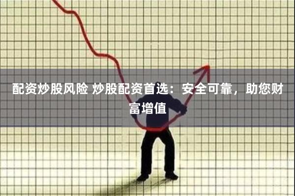 配资炒股风险 炒股配资首选：安全可靠，助您财富增值