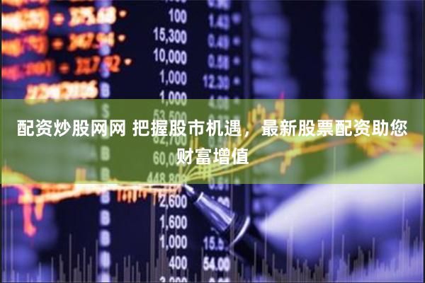 配资炒股网网 把握股市机遇，最新股票配资助您财富增值