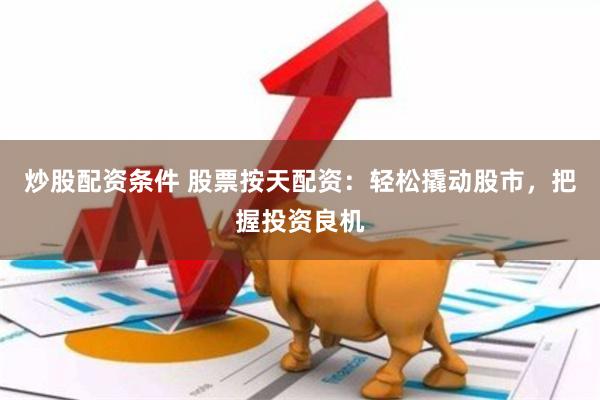 炒股配资条件 股票按天配资：轻松撬动股市，把握投资良机