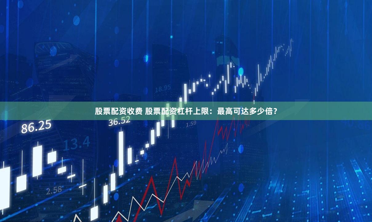 股票配资收费 股票配资杠杆上限：最高可达多少倍？