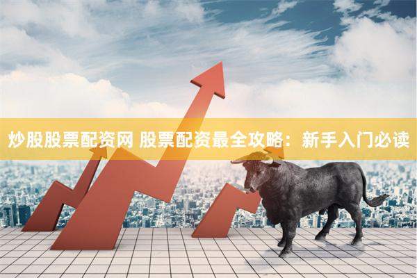 炒股股票配资网 股票配资最全攻略：新手入门必读