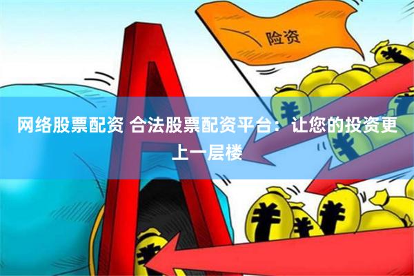 网络股票配资 合法股票配资平台：让您的投资更上一层楼