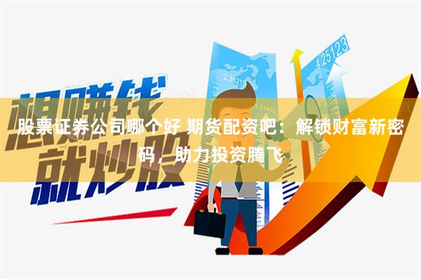 股票证券公司哪个好 期货配资吧：解锁财富新密码，助力投资腾飞