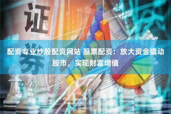 配资专业炒股配资网站 股票配资:放大资金撬动股市,实现财富增值