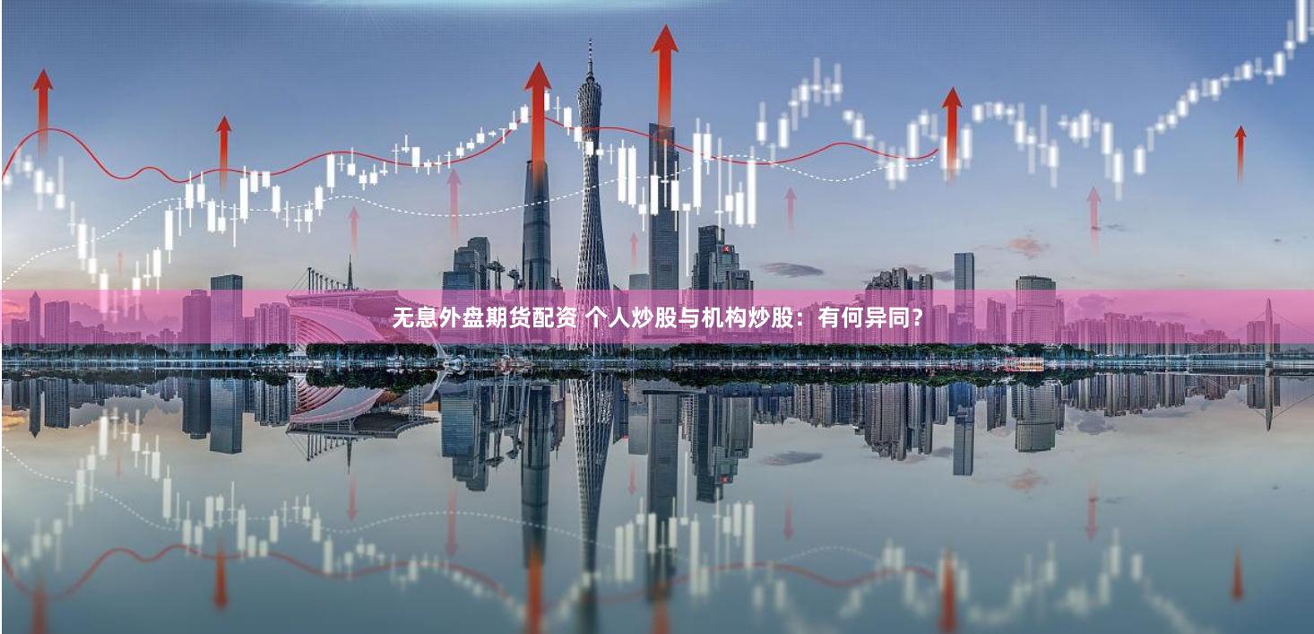 无息外盘期货配资 个人炒股与机构炒股:有何异同?