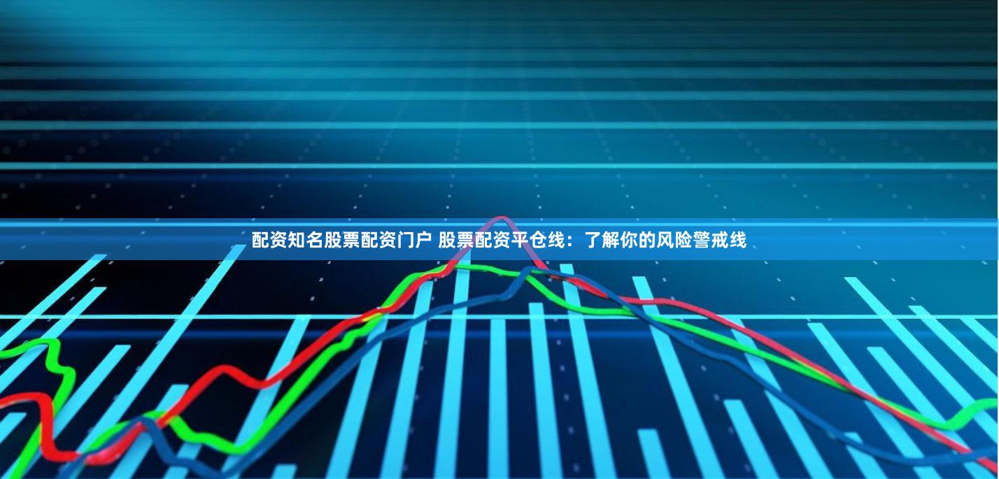 配资知名股票配资门户 股票配资平仓线:了解你的风险警戒线