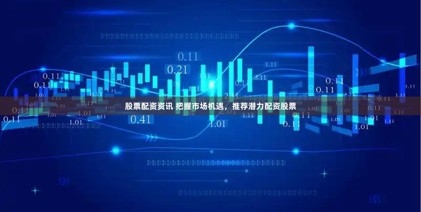 股票配资资讯 把握市场机遇,推荐潜力配资股票