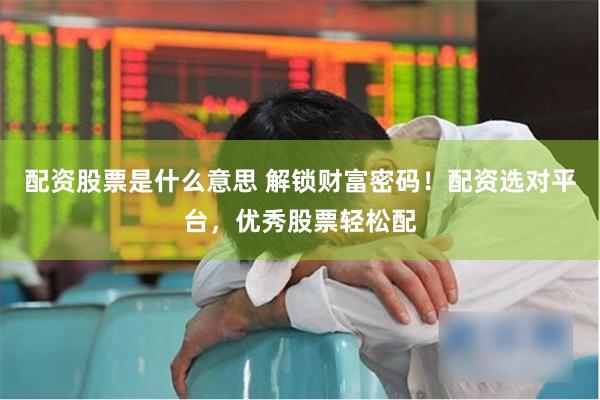 配资股票是什么意思 解锁财富密码!配资选对平台,优秀股票轻松配