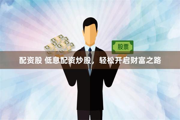 配资股 低息配资炒股,轻松开启财富之路
