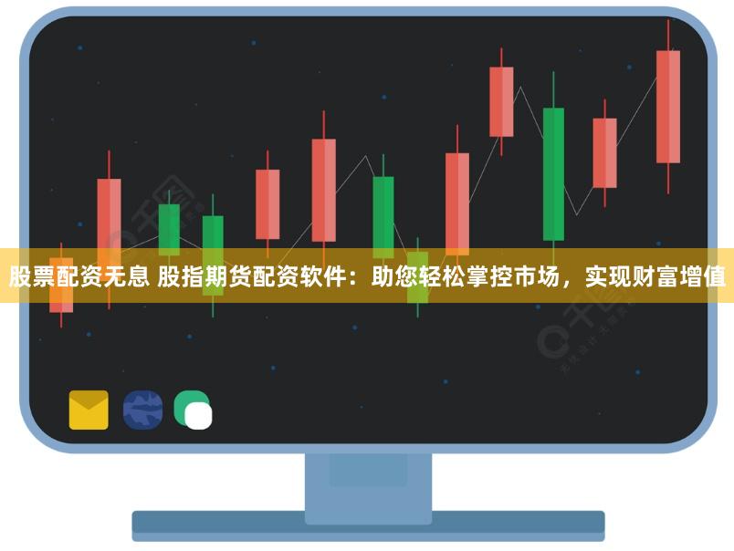 股票配资无息 股指期货配资软件:助您轻松掌控市场,实现财富增值