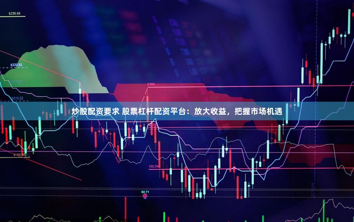 炒股配资要求 股票杠杆配资平台：放大收益，把握市场机遇