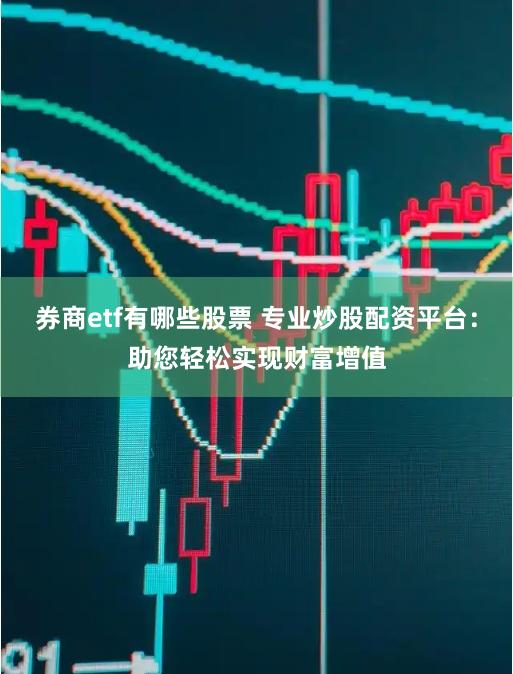 券商etf有哪些股票 专业炒股配资平台:助您轻松实现财富增值