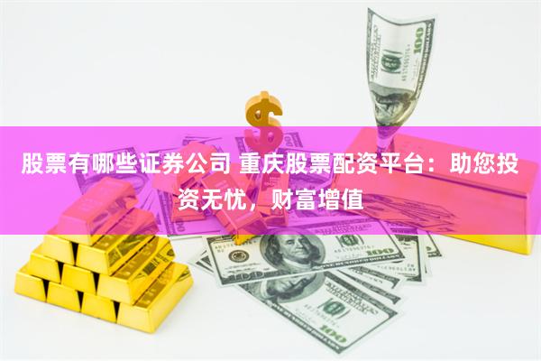 股票有哪些证券公司 重庆股票配资平台:助您投资无忧,财富增值