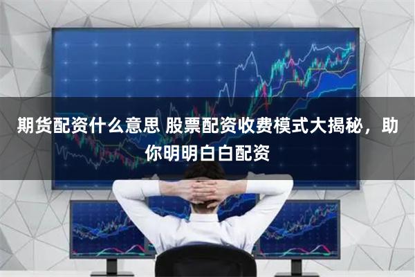 期货配资什么意思 股票配资收费模式大揭秘,助你明明白白配资