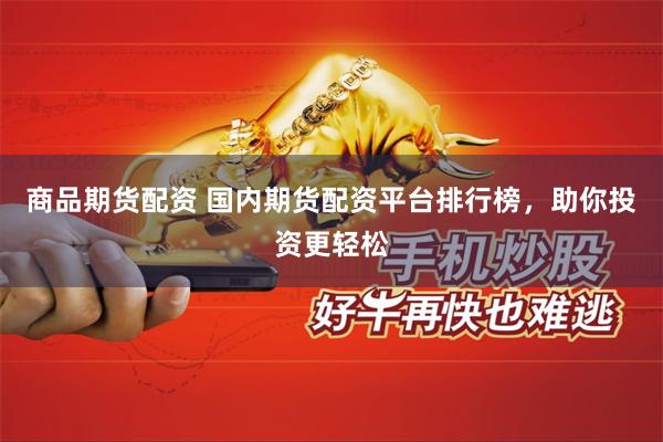 商品期货配资 国内期货配资平台排行榜，助你投资更轻松