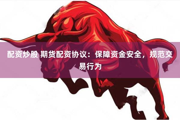配资炒股 期货配资协议:保障资金安全,规范交易行为