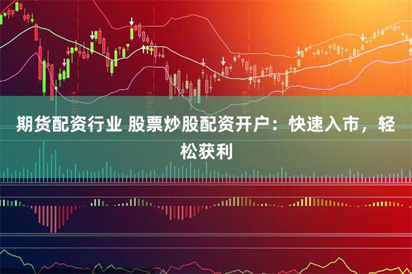期货配资行业 股票炒股配资开户：快速入市，轻松获利