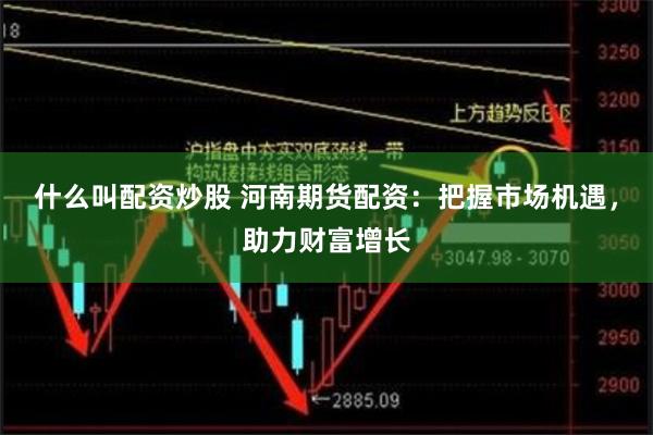 什么叫配资炒股 河南期货配资:把握市场机遇,助力财富增长