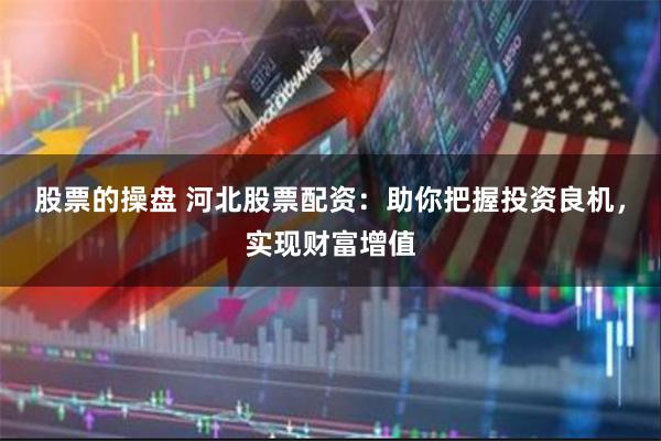 股票的操盘 河北股票配资：助你把握投资良机，实现财富增值