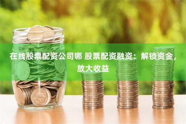在线股票配资公司哪 股票配资融资:解锁资金,放大收益