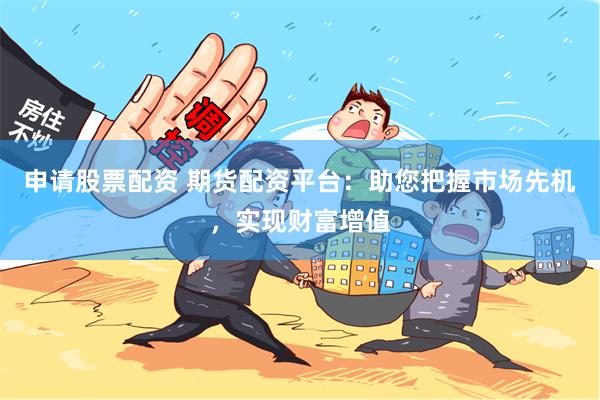 申请股票配资 期货配资平台：助您把握市场先机，实现财富增值