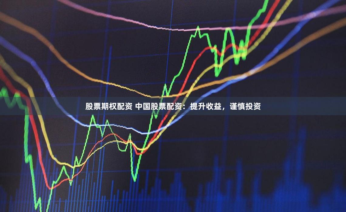 股票期权配资 中国股票配资：提升收益，谨慎投资