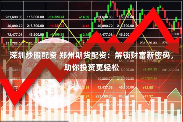 深圳炒股配资 郑州期货配资：解锁财富新密码，助你投资更轻松