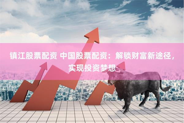 镇江股票配资 中国股票配资：解锁财富新途径，实现投资梦想
