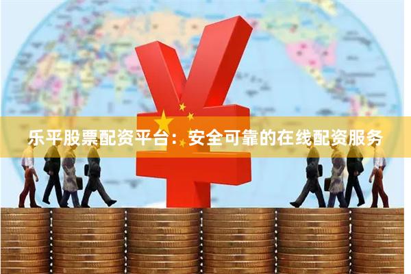 乐平股票配资平台:安全可靠的在线配资服务